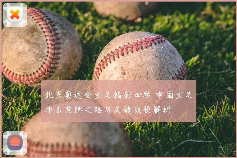 北京奥运会女足精彩回顾 中国女足冲击奖牌之路与关键战役解析