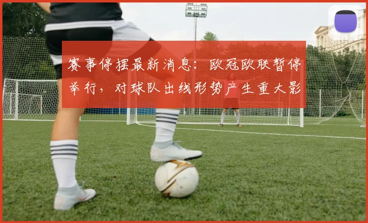 赛事停摆最新消息：欧冠欧联暂停举行，对球队出线形势产生重大影响