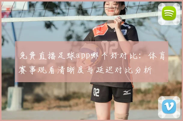 免费直播足球app哪个好对比:体育赛事观看清晰度与延迟对比分析