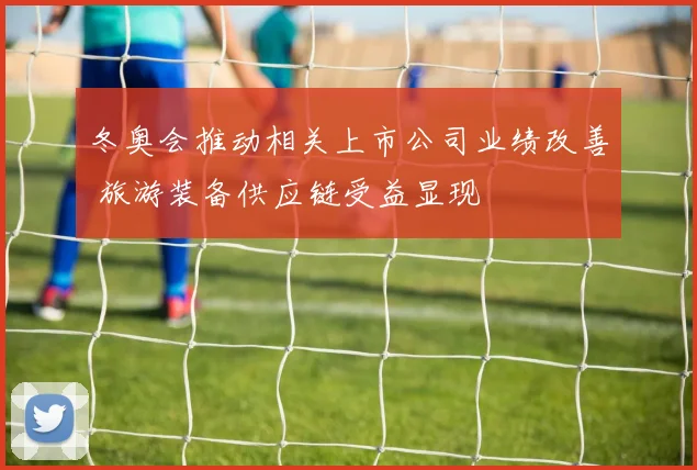 冬奥会推动相关上市公司业绩改善 旅游装备供应链受益显现