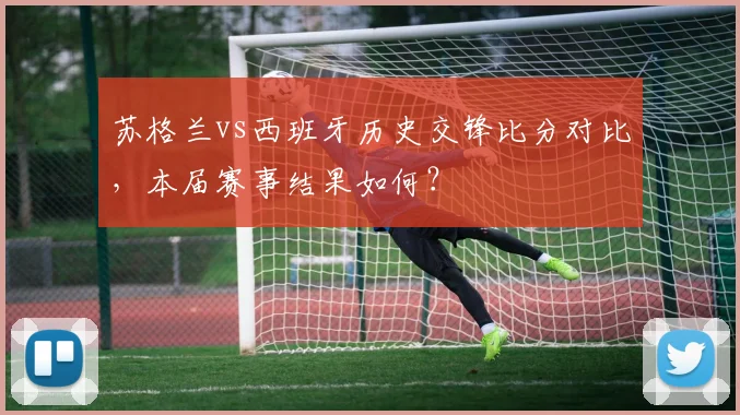 苏格兰vs西班牙历史交锋比分对比，本届赛事结果如何？