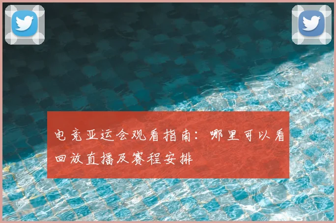 电竞亚运会观看指南:哪里可以看回放直播及赛程安排