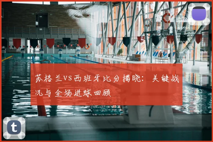 苏格兰vs西班牙比分揭晓:关键战况与全场进球回顾