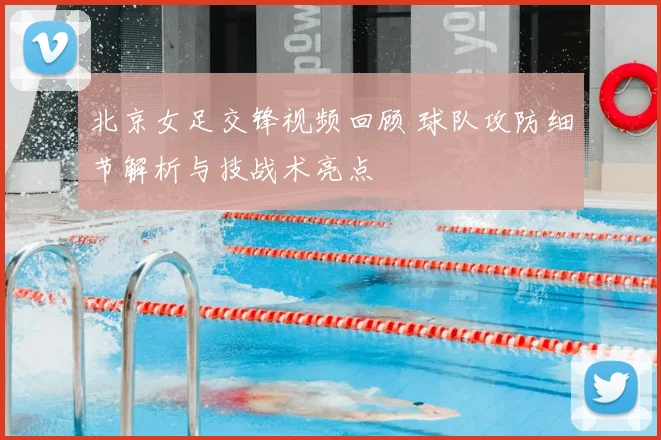 北京女足交锋视频回顾 球队攻防细节解析与技战术亮点