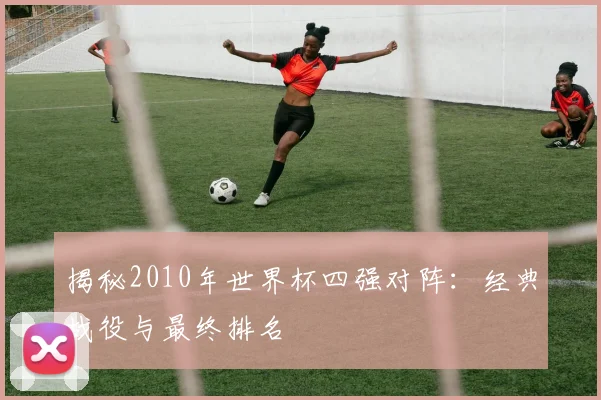 揭秘2010年世界杯四强对阵：经典战役与最终排名