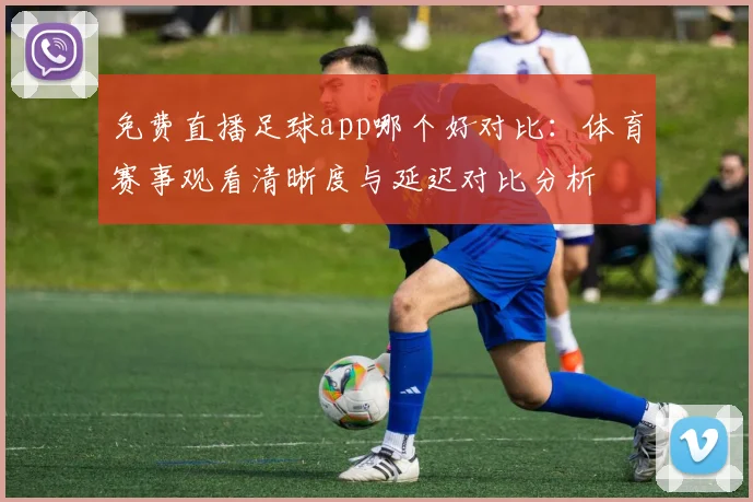 免费直播足球app哪个好对比:体育赛事观看清晰度与延迟对比分析