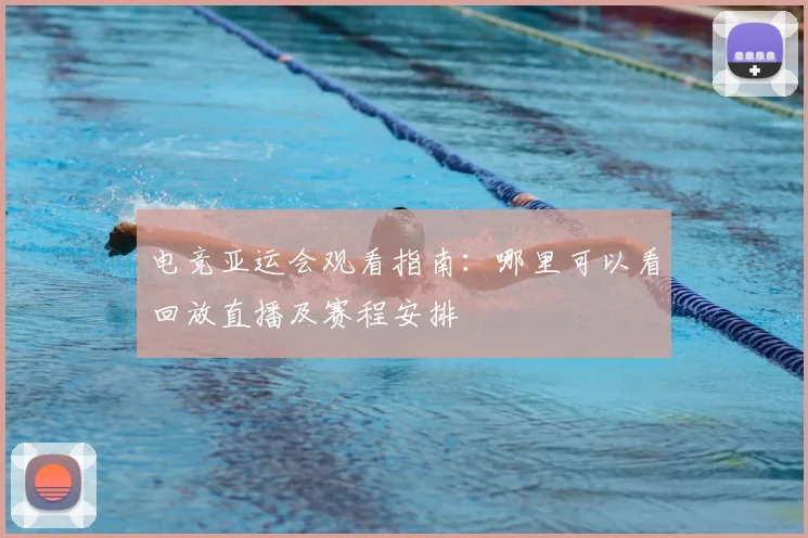 电竞亚运会观看指南:哪里可以看回放直播及赛程安排