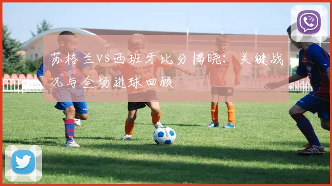 苏格兰vs西班牙比分揭晓：关键战况与全场进球回顾