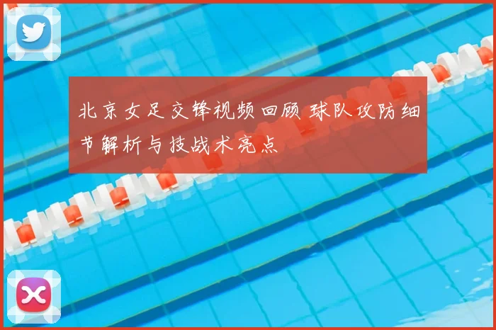 北京女足交锋视频回顾 球队攻防细节解析与技战术亮点